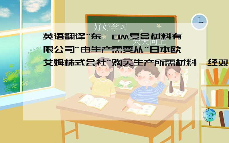 英语翻译“东莞OM复合材料有限公司”由生产需要从“日本欧艾姆株式会社”购买生产所需材料,经双方协商拟定如下条款：1.购买