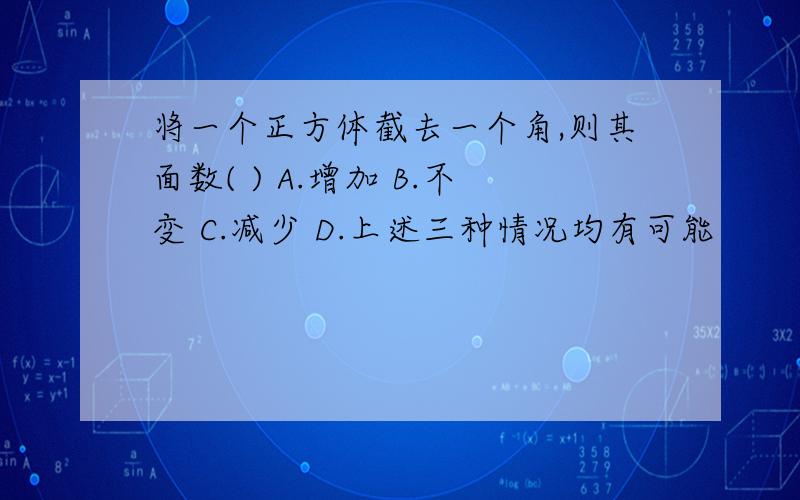 将一个正方体截去一个角,则其面数( ) A.增加 B.不变 C.减少 D.上述三种情况均有可能