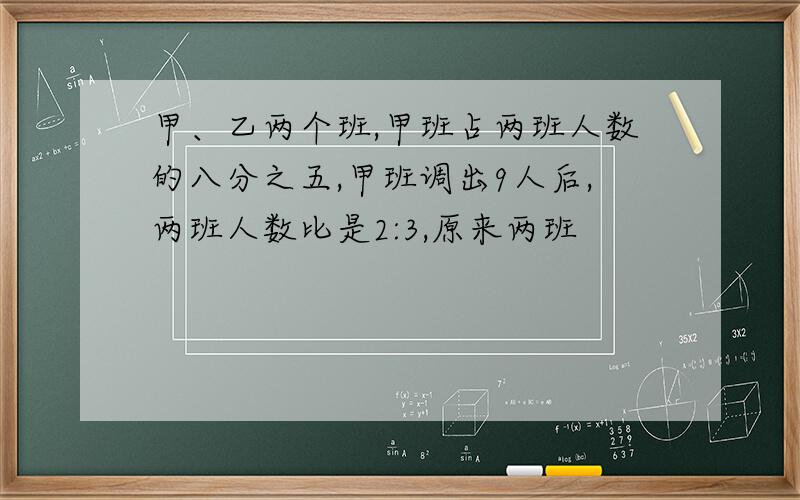 甲、乙两个班,甲班占两班人数的八分之五,甲班调出9人后,两班人数比是2:3,原来两班