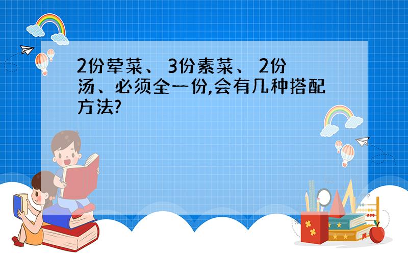 2份荤菜、 3份素菜、 2份汤、必须全一份,会有几种搭配方法?