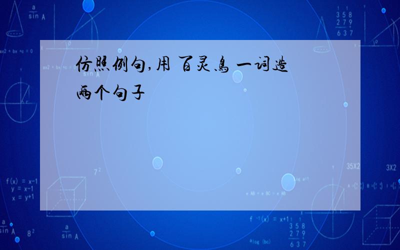 仿照例句,用 百灵鸟 一词造两个句子