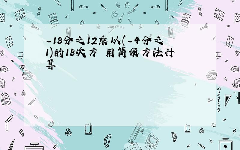 -18分之12乘以(-4分之1)的18次方 用简便方法计算