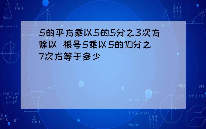 5的平方乘以5的5分之3次方除以 根号5乘以5的10分之7次方等于多少