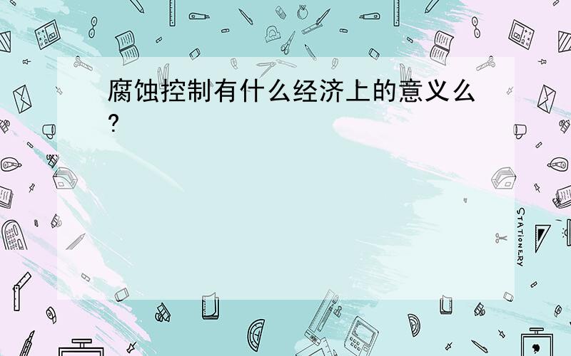 腐蚀控制有什么经济上的意义么?