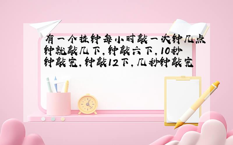 有一个挂钟每小时敲一次钟几点钟就敲几下,钟敲六下,10秒钟敲完,钟敲12下,几秒钟敲完