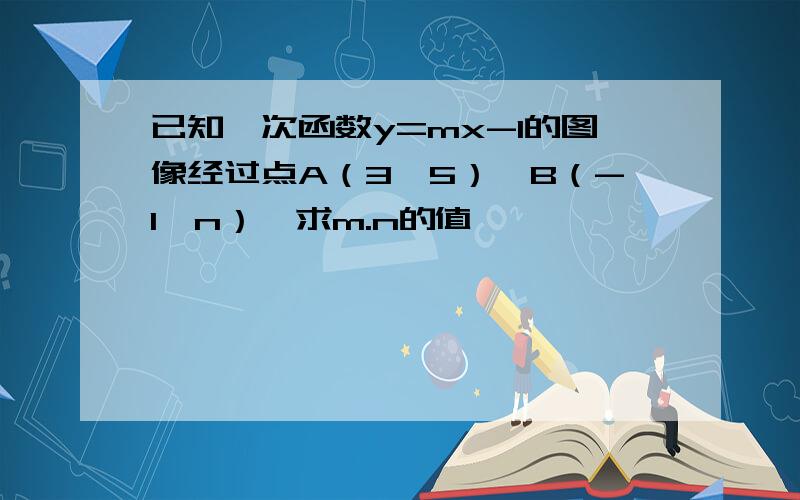 已知一次函数y=mx-1的图像经过点A（3,5）,B（-1,n）,求m.n的值