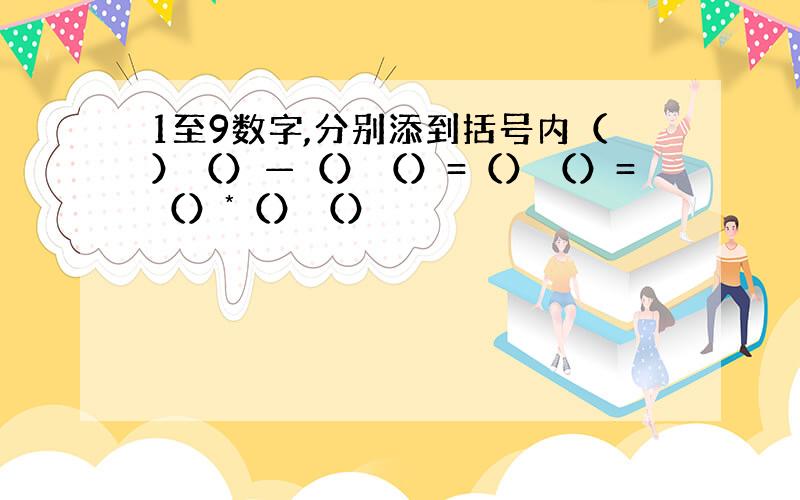 1至9数字,分别添到括号内（）（）—（）（）=（）（）=（）*（）（）