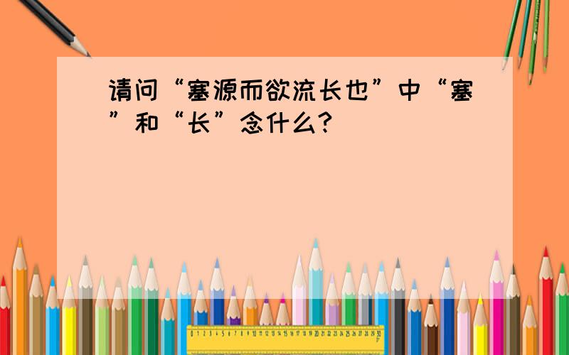 请问“塞源而欲流长也”中“塞”和“长”念什么?