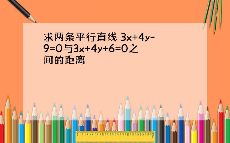 求两条平行直线 3x+4y-9=0与3x+4y+6=0之间的距离