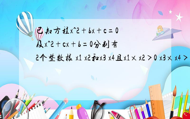 已知方程x^2+bx+c=0及x^2+cx+b=0分别有2个整数根 x1 x2和x3 x4且x1×x2＞0 x3×x4＞