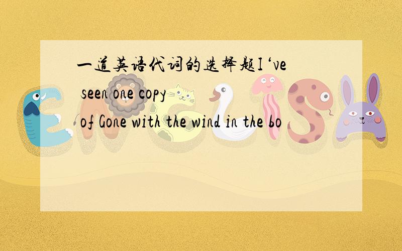 一道英语代词的选择题I‘ve seen one copy of Gone with the wind in the bo