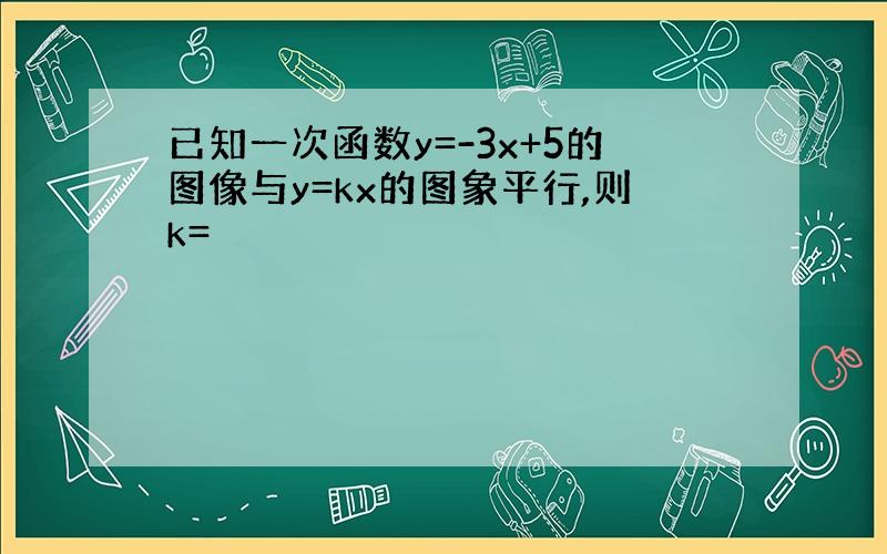 已知一次函数y=-3x+5的图像与y=kx的图象平行,则k=