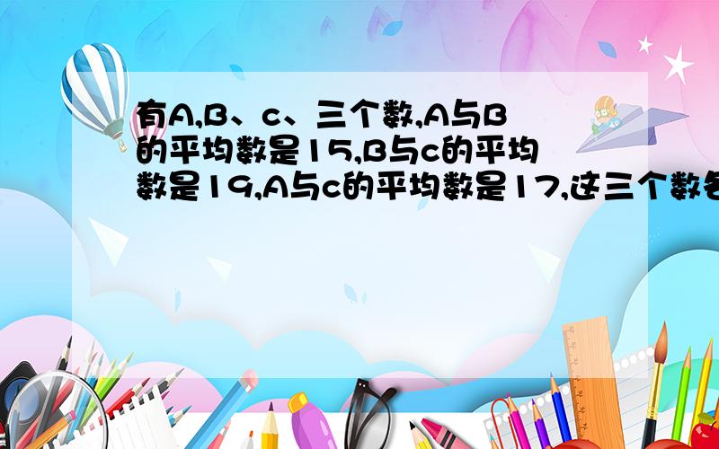 有A,B、c、三个数,A与B的平均数是15,B与c的平均数是19,A与c的平均数是17,这三个数各是多少?