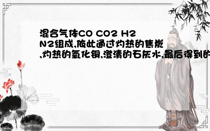 混合气体CO CO2 H2 N2组成,依此通过灼热的焦炭,灼热的氧化铜,澄清的石灰水,最后得到的气体是