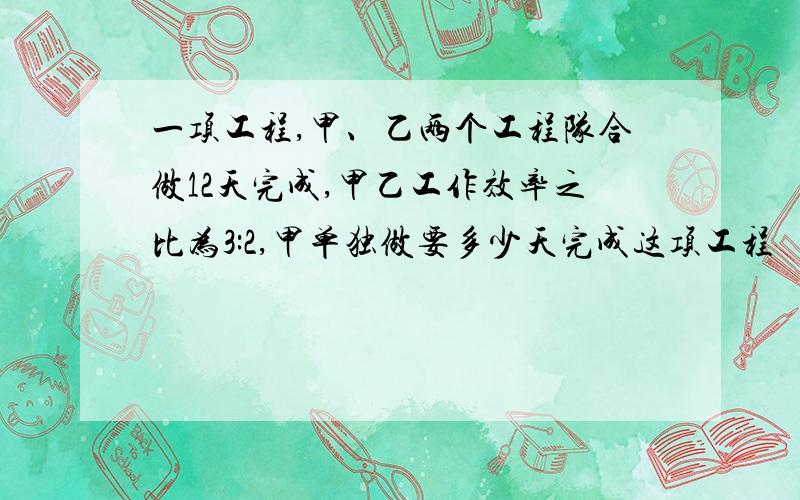 一项工程,甲、乙两个工程队合做12天完成,甲乙工作效率之比为3:2,甲单独做要多少天完成这项工程