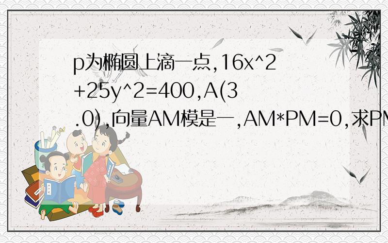 p为椭圆上滴一点,16x^2+25y^2=400,A(3.0),向量AM模是一,AM*PM=0,求PM最小值