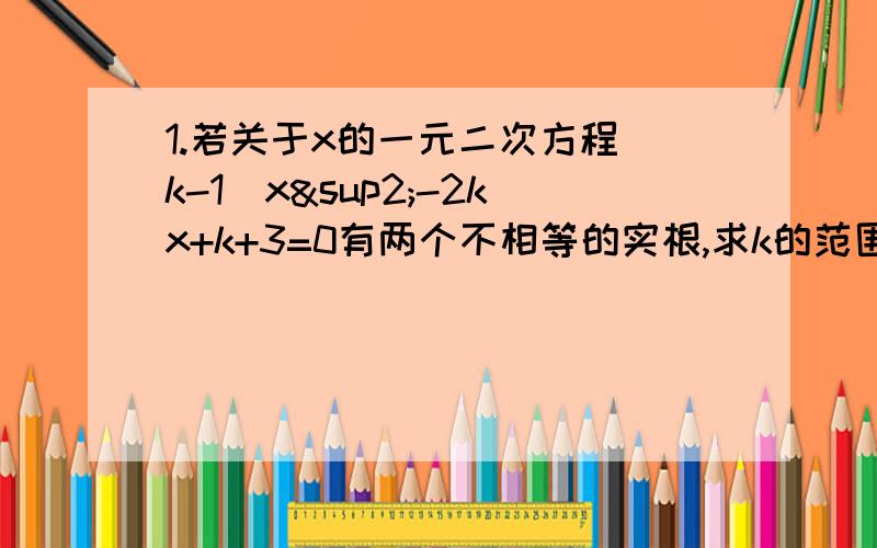 1.若关于x的一元二次方程（k-1）x²-2kx+k+3=0有两个不相等的实根,求k的范围