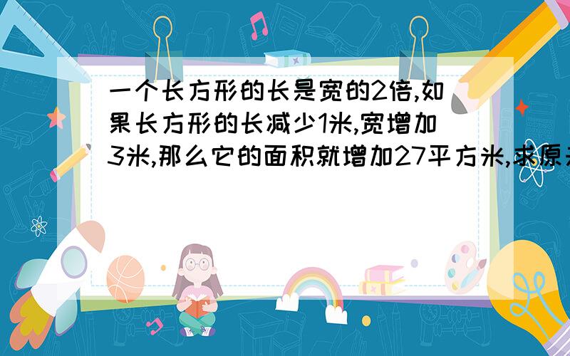 一个长方形的长是宽的2倍,如果长方形的长减少1米,宽增加3米,那么它的面积就增加27平方米,求原来长方形的长