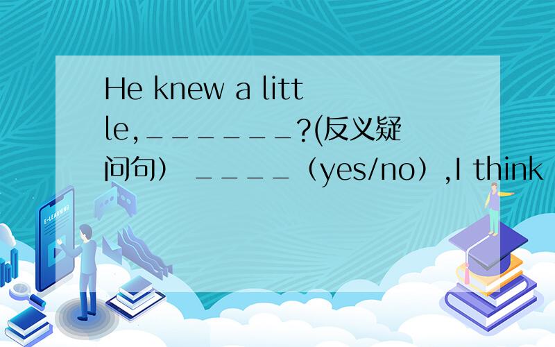 He knew a little,______?(反义疑问句） ____（yes/no）,I think I told