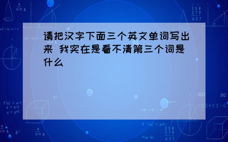 请把汉字下面三个英文单词写出来 我实在是看不清第三个词是什么