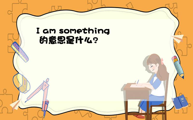 I am something 的意思是什么?