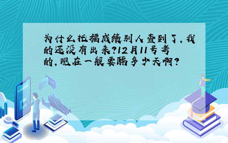 为什么托福成绩别人查到了,我的还没有出来?12月11号考的,现在一般要隔多少天啊?