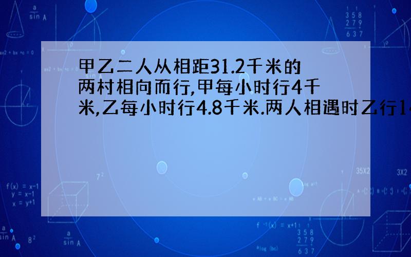 甲乙二人从相距31.2千米的两村相向而行,甲每小时行4千米,乙每小时行4.8千米.两人相遇时乙行14.4千米,