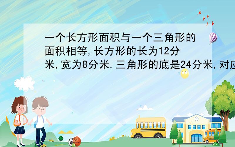 一个长方形面积与一个三角形的面积相等,长方形的长为12分米,宽为8分米,三角形的底是24分米,对应的高是多少分米?【方程