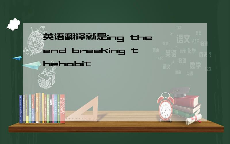 英语翻译就是ing the end breeking thehabit…………