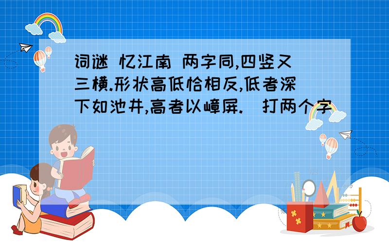 词谜 忆江南 两字同,四竖又三横.形状高低恰相反,低者深下如池井,高者以嶂屏.（打两个字）