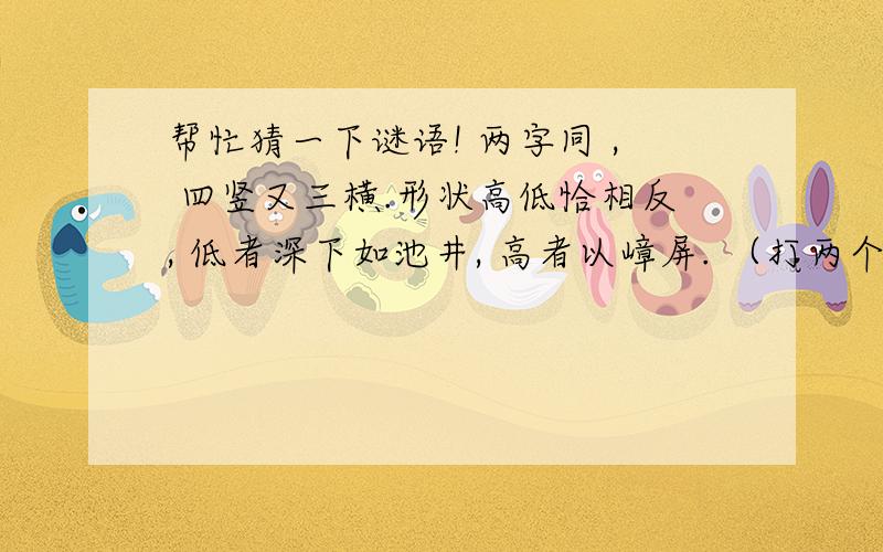 帮忙猜一下谜语! 两字同 , 四竖又三横.形状高低恰相反, 低者深下如池井, 高者以嶂屏. （打两个字）