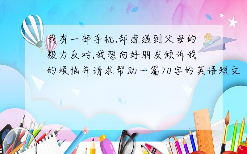 我有一部手机,却遭遇到父母的极力反对,我想向好朋友倾诉我的烦恼并请求帮助一篇70字的英语短文