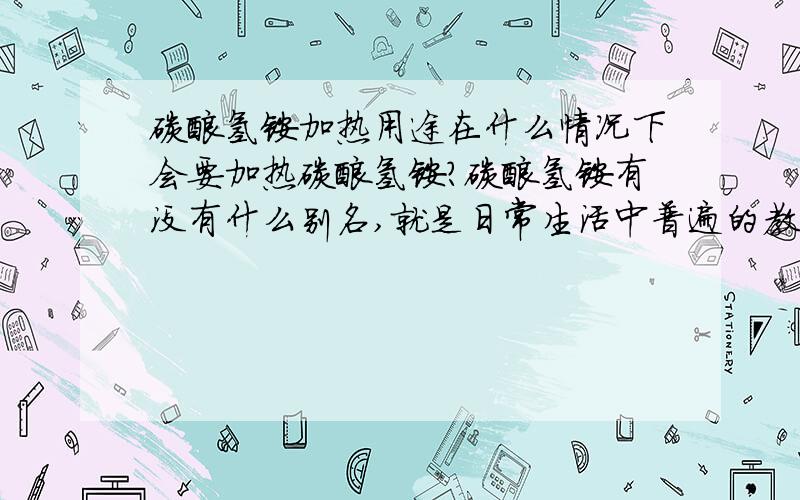 碳酸氢铵加热用途在什么情况下会要加热碳酸氢铵?碳酸氢铵有没有什么别名,就是日常生活中普遍的教法(例如小苏打是碳酸氢钠)?