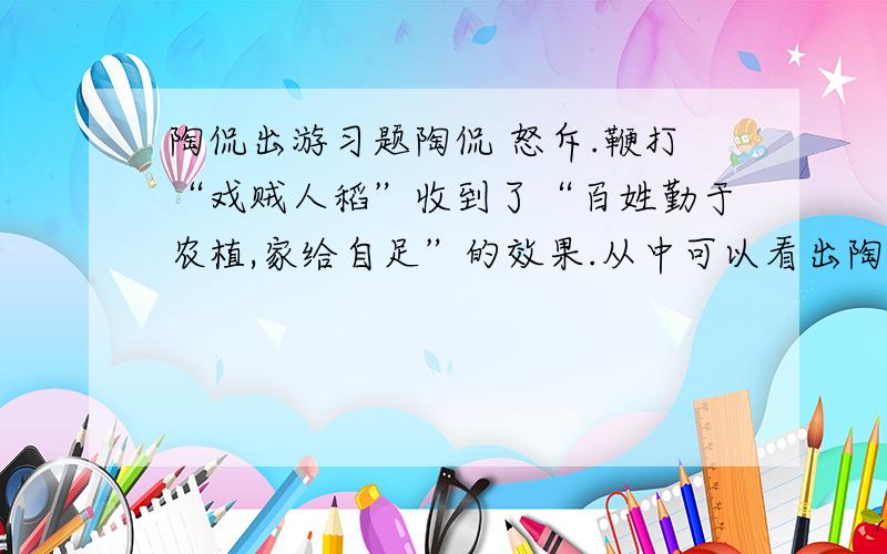 陶侃出游习题陶侃 怒斥.鞭打“戏贼人稻”收到了“百姓勤于农植,家给自足”的效果.从中可以看出陶侃具有怎样的政治主张?