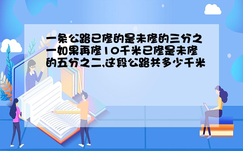 一条公路已修的是未修的三分之一如果再修10千米已修是未修的五分之二,这段公路共多少千米