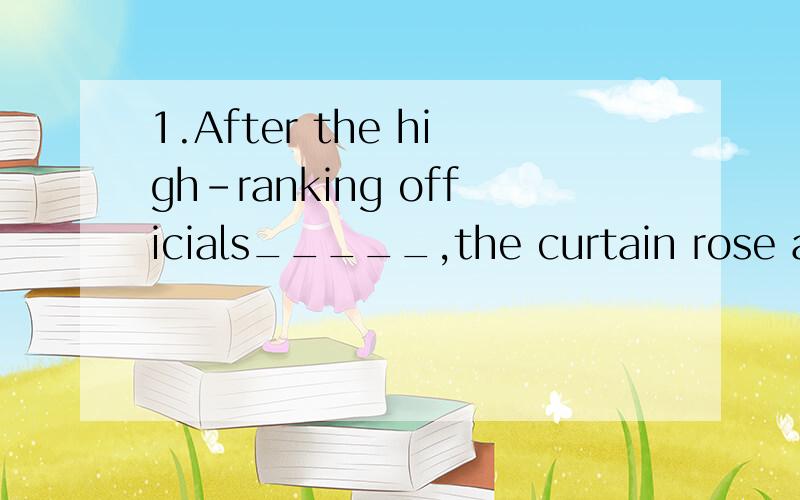 1.After the high-ranking officials_____,the curtain rose and