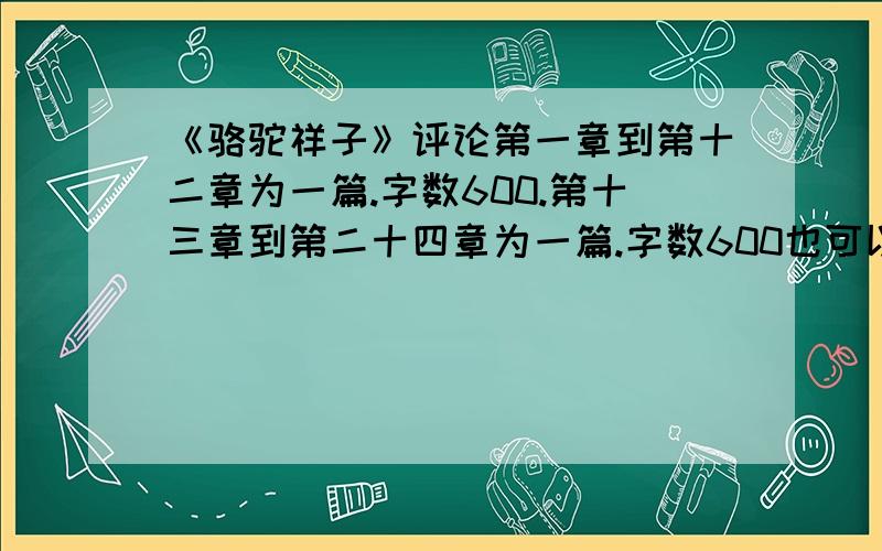 《骆驼祥子》评论第一章到第十二章为一篇.字数600.第十三章到第二十四章为一篇.字数600也可以整本书写.共两篇.600