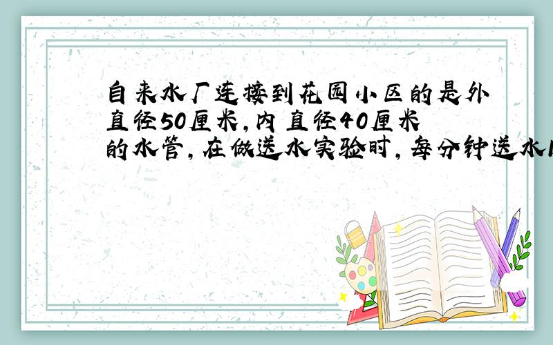 自来水厂连接到花园小区的是外直径50厘米,内直径40厘米的水管,在做送水实验时,每分钟送水12.56立方米.如果自来水厂