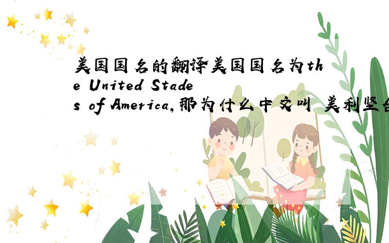 美国国名的翻译美国国名为the United Stades of America,那为什么中文叫 美利坚合众国?明明不是