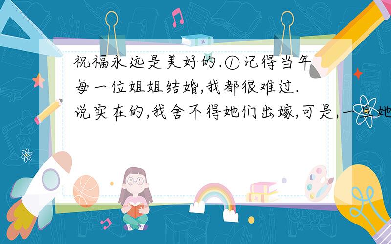 祝福永远是美好的.①记得当年每一位姐姐结婚,我都很难过.说实在的,我舍不得她们出嫁,可是,一旦她们披上了嫁衣,我便装出一