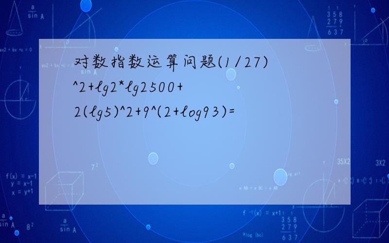 对数指数运算问题(1/27)^2+lg2*lg2500+2(lg5)^2+9^(2+log93)=