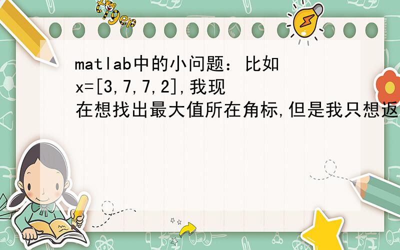 matlab中的小问题：比如x=[3,7,7,2],我现在想找出最大值所在角标,但是我只想返回第一个,怎么办