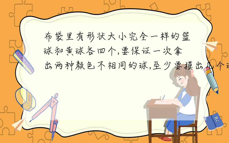 布袋里有形状大小完全一样的篮球和黄球各四个,要保证一次拿出两种颜色不相同的球,至少要摸出几个球