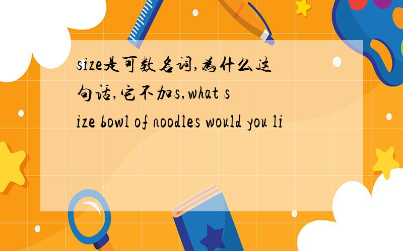 size是可数名词,为什么这句话,它不加s,what size bowl of noodles would you li