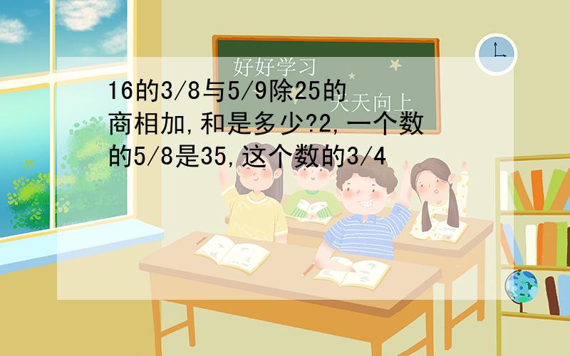 16的3/8与5/9除25的商相加,和是多少?2,一个数的5/8是35,这个数的3/4