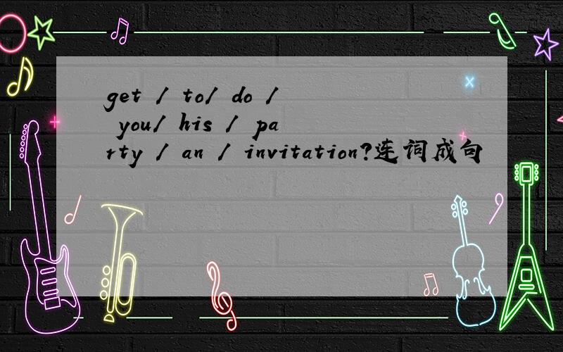 get / to/ do / you/ his / party / an / invitation?连词成句