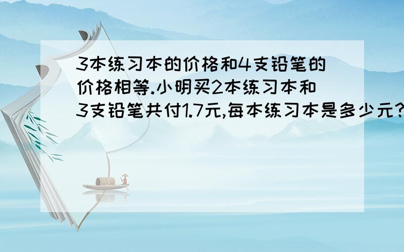 3本练习本的价格和4支铅笔的价格相等.小明买2本练习本和3支铅笔共付1.7元,每本练习本是多少元?