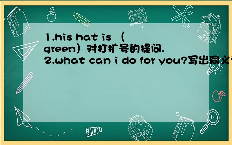 1.his hat is （green）对打扩号的提问.2.what can i do for you?写出同义词