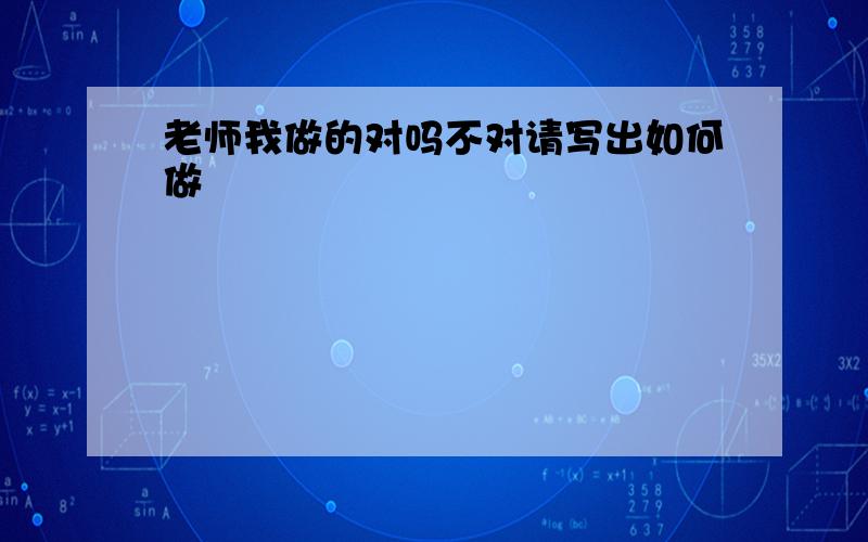 老师我做的对吗不对请写出如何做