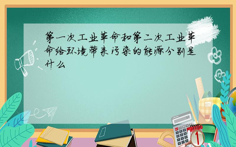 第一次工业革命和第二次工业革命给环境带来污染的能源分别是什么